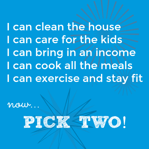 I can clean, care for the kids, bring in an income, cook meals, exercise - but you have to pick only two!